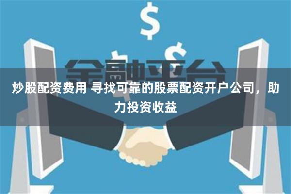 炒股配资费用 寻找可靠的股票配资开户公司，助力投资收益