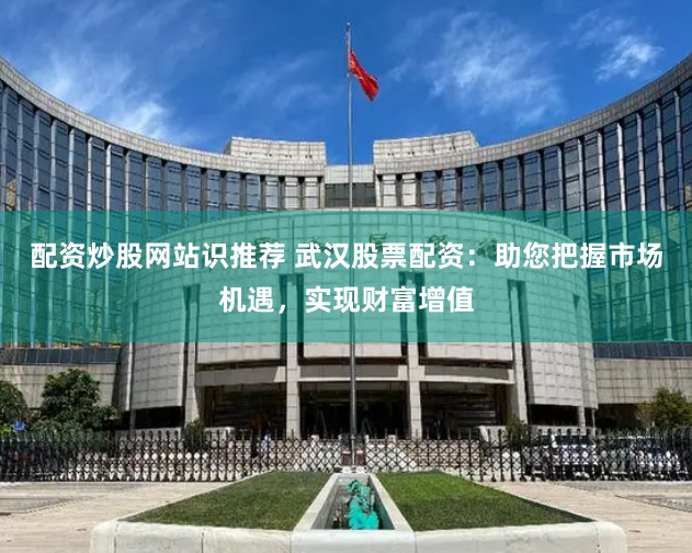 配资炒股网站识推荐 武汉股票配资：助您把握市场机遇，实现财富增值