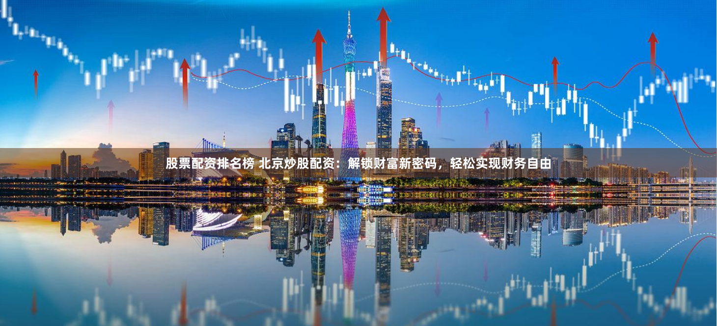 股票配资排名榜 北京炒股配资:解锁财富新密码,轻松实现财务自由