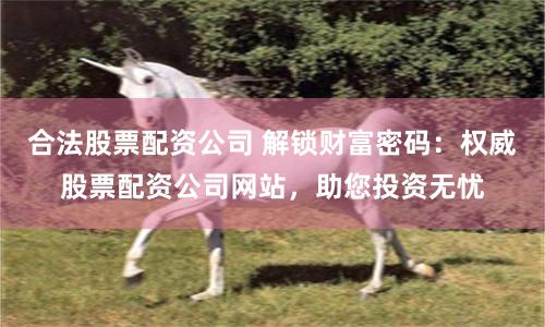 合法股票配资公司 解锁财富密码:权威股票配资公司网站,助您投资无忧