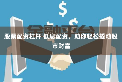 股票配资杠杆 低息配资,助你轻松撬动股市财富