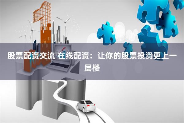 股票配资交流 在线配资：让你的股票投资更上一层楼
