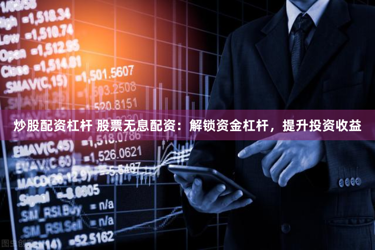 炒股配资杠杆 股票无息配资：解锁资金杠杆，提升投资收益
