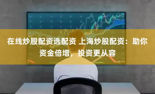 在线炒股配资选配资 上海炒股配资:助你资金倍增,投资更从容