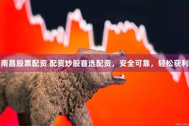 南昌股票配资 配资炒股首选配资,安全可靠,轻松获利