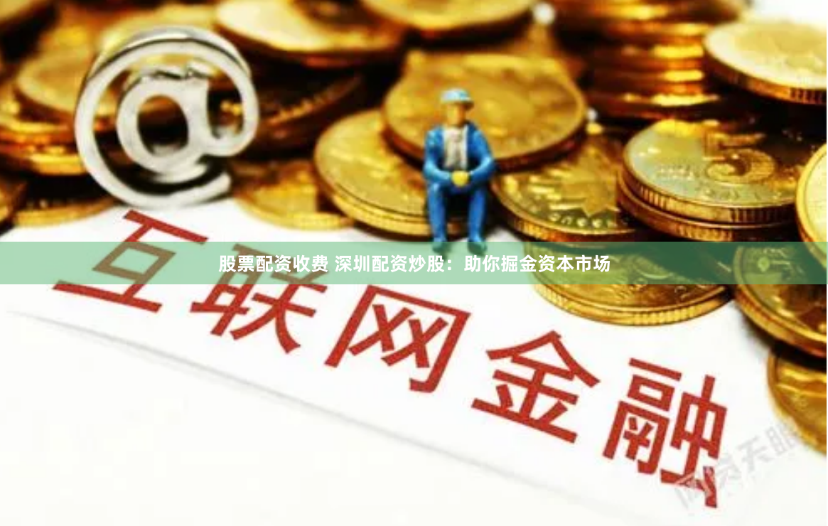 股票配资收费 深圳配资炒股：助你掘金资本市场