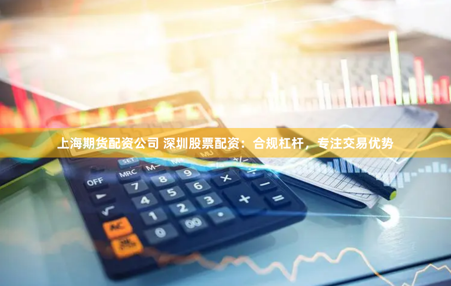上海期货配资公司 深圳股票配资：合规杠杆，专注交易优势