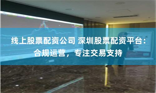 线上股票配资公司 深圳股票配资平台：合规运营，专注交易支持