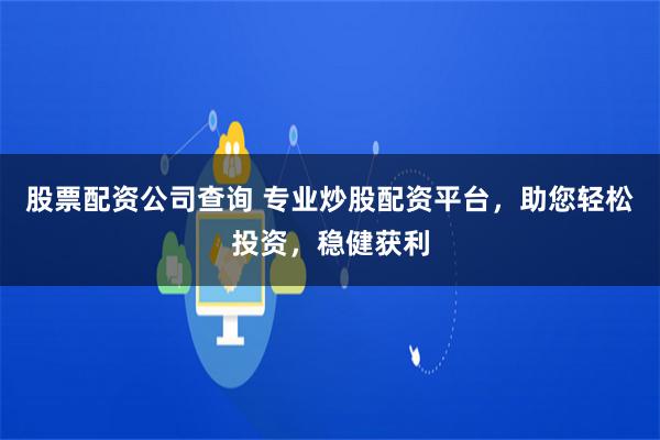 股票配资公司查询 专业炒股配资平台，助您轻松投资，稳健获利