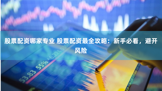 股票配资哪家专业 股票配资最全攻略：新手必看，避开风险