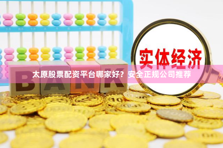 太原股票配资平台哪家好?安全正规公司推荐