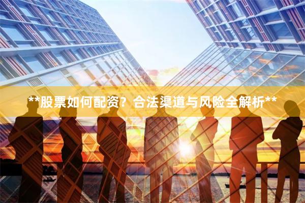 **股票如何配资？合法渠道与风险全解析**