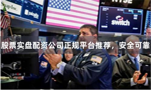 股票实盘配资公司正规平台推荐，安全可靠