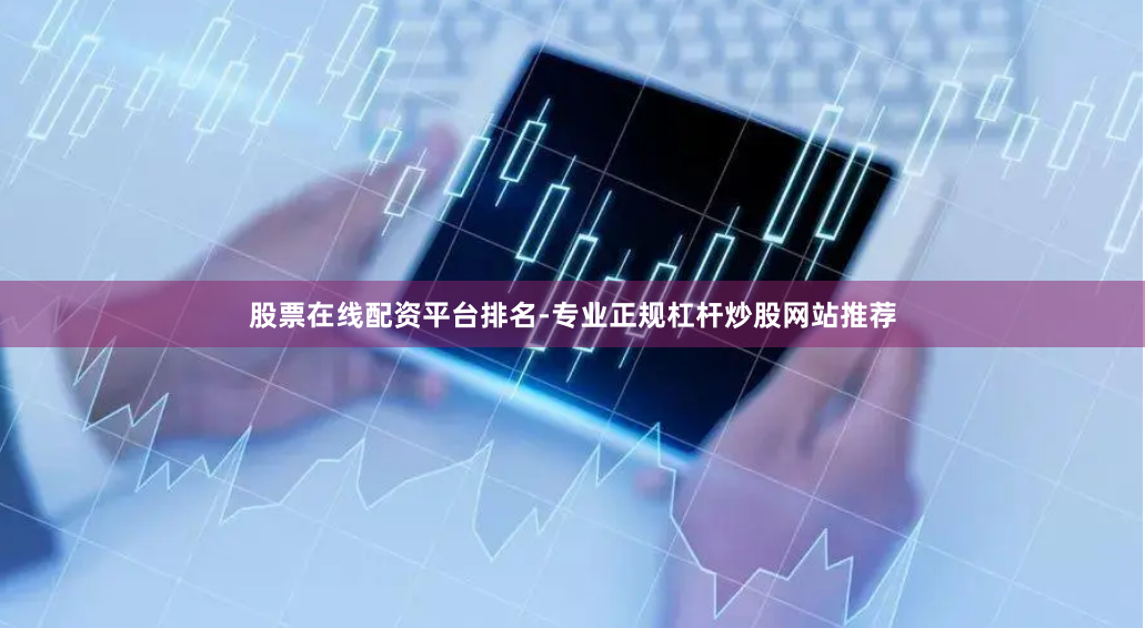 股票在线配资平台排名-专业正规杠杆炒股网站推荐