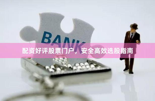 配资好评股票门户，安全高效选股指南