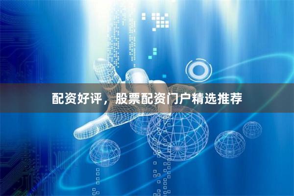 配资好评，股票配资门户精选推荐