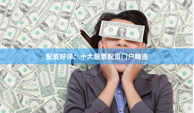 配资好评：十大股票配资门户精选