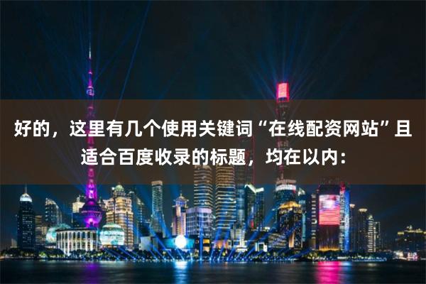 好的，这里有几个使用关键词“在线配资网站”且适合百度收录的标题，均在以内：