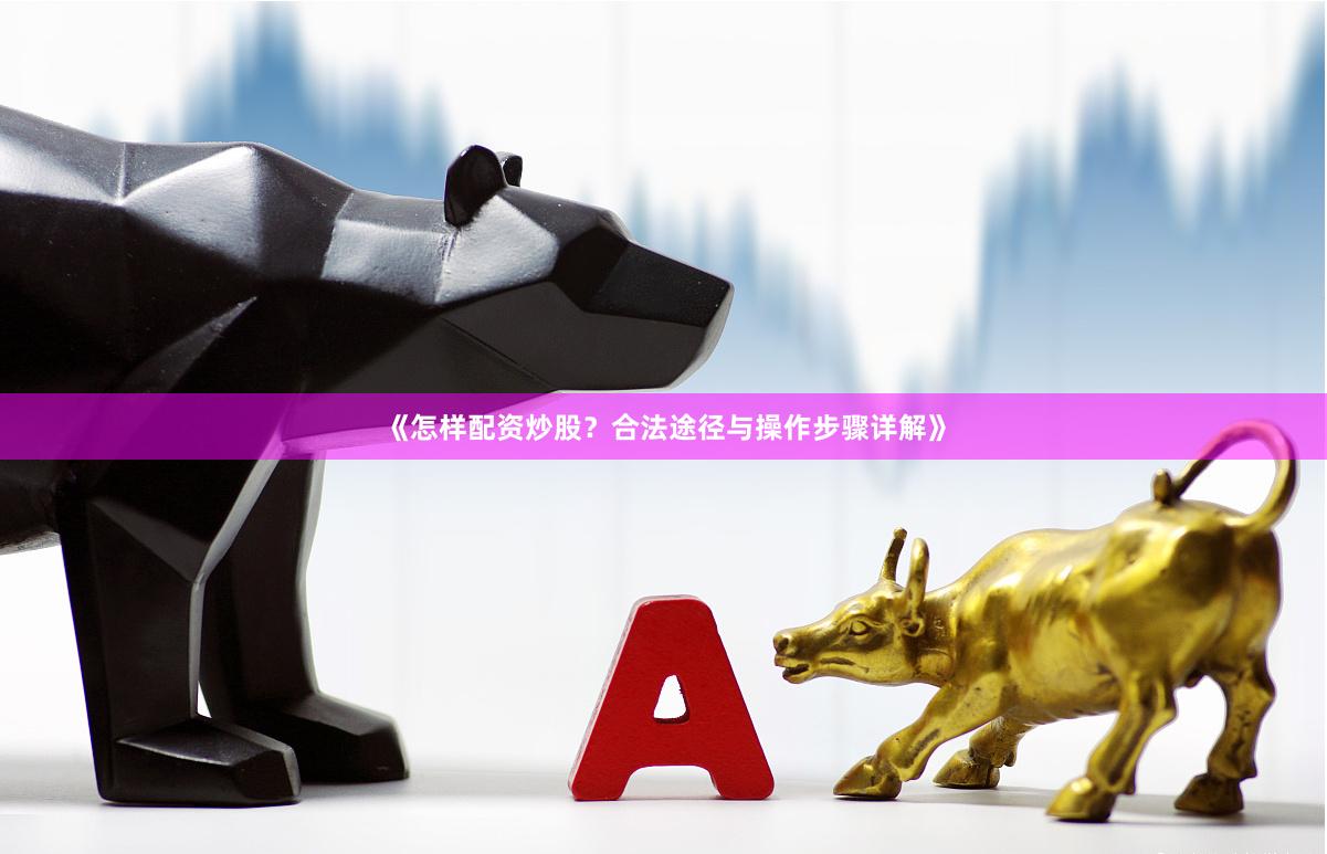 《怎样配资炒股？合法途径与操作步骤详解》