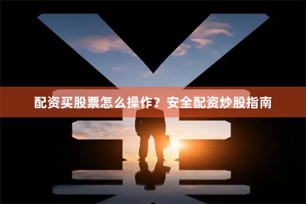 配资买股票怎么操作？安全配资炒股指南