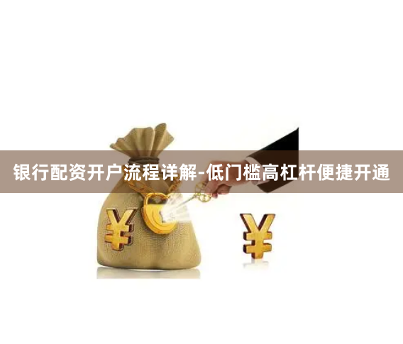 银行配资开户流程详解-低门槛高杠杆便捷开通