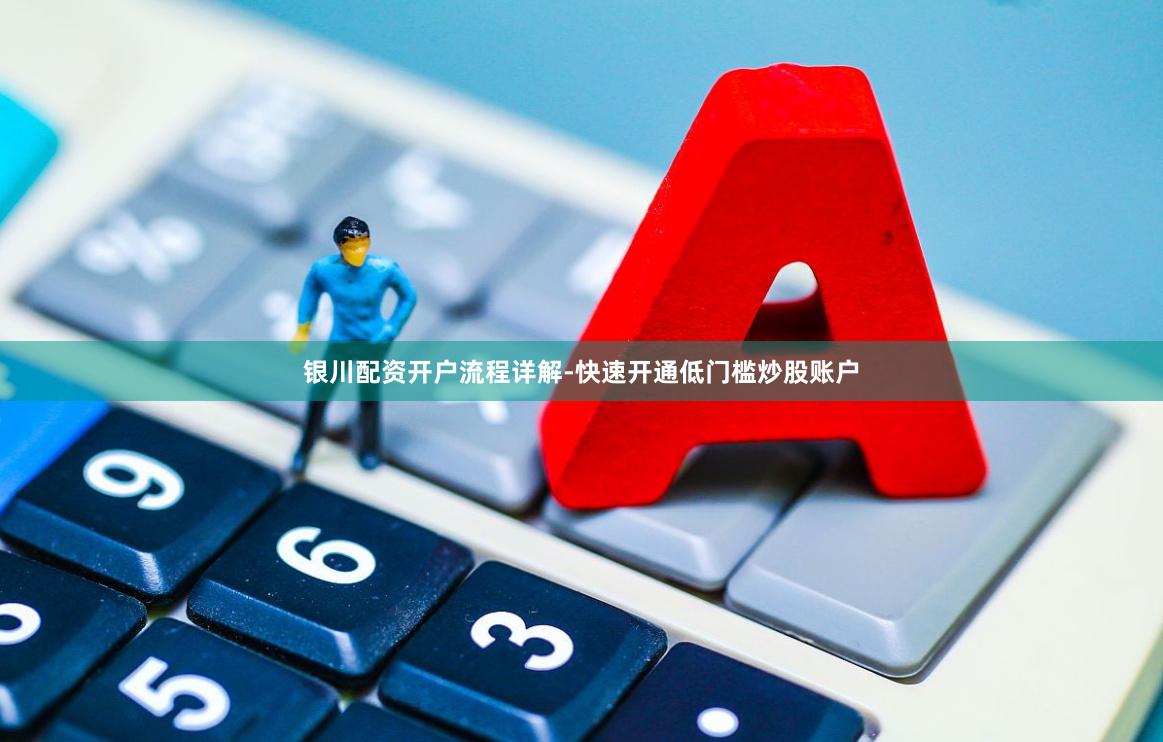 银川配资开户流程详解-快速开通低门槛炒股账户