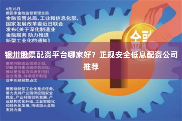 银川股票配资平台哪家好？正规安全低息配资公司推荐
