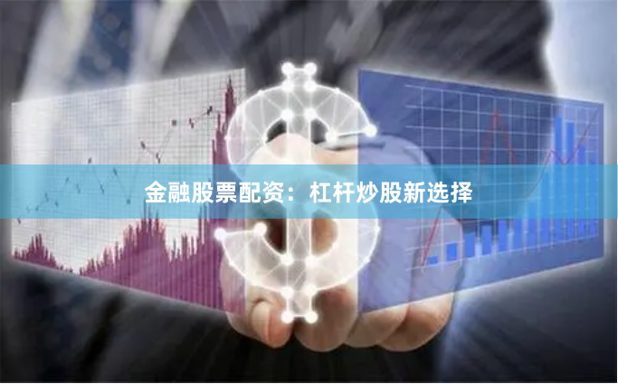 金融股票配资：杠杆炒股新选择