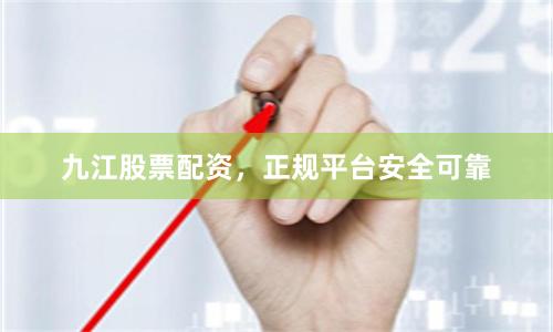 九江股票配资，正规平台安全可靠