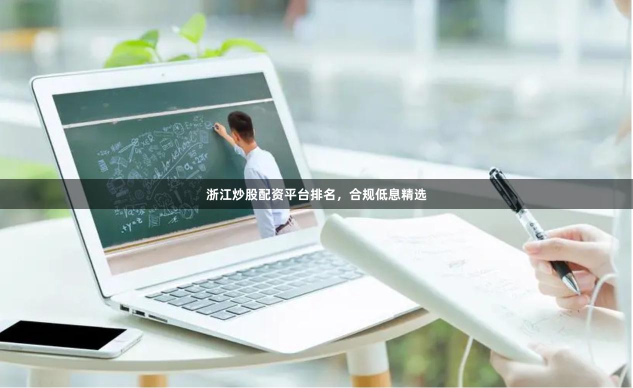 浙江炒股配资平台排名，合规低息精选