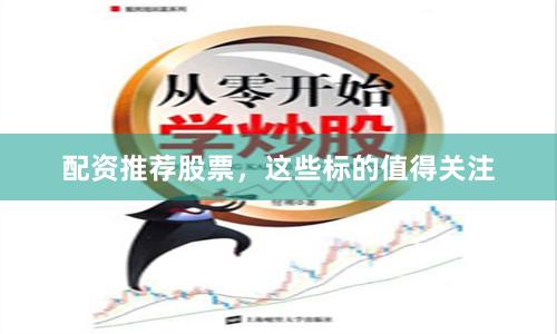 配资推荐股票,这些标的值得关注