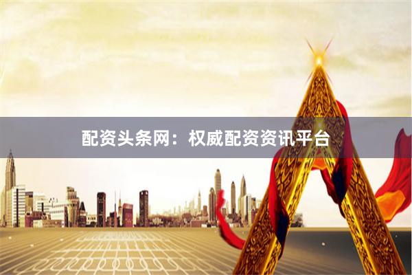 配资头条网:权威配资资讯平台