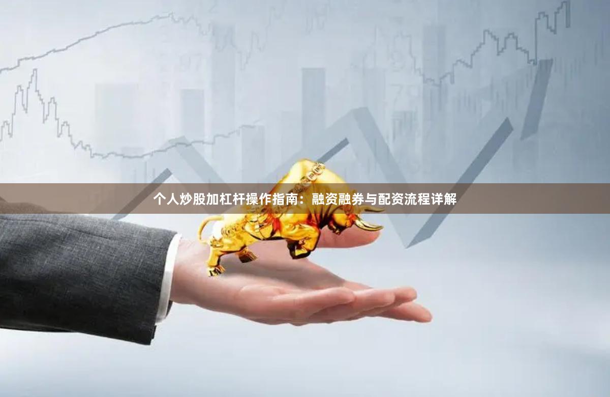 个人炒股加杠杆操作指南：融资融券与配资流程详解