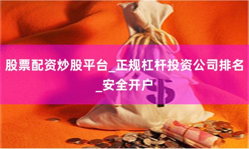 股票配资炒股平台_正规杠杆投资公司排名_安全开户