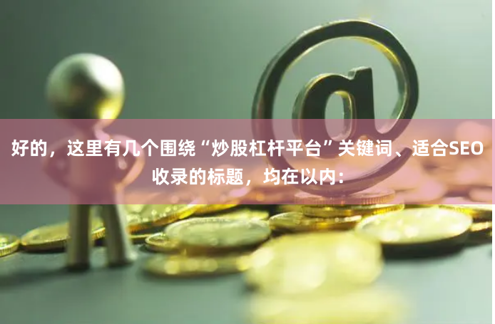 好的，这里有几个围绕“炒股杠杆平台”关键词、适合SEO收录的标题，均在以内：
