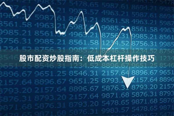 股市配资炒股指南：低成本杠杆操作技巧