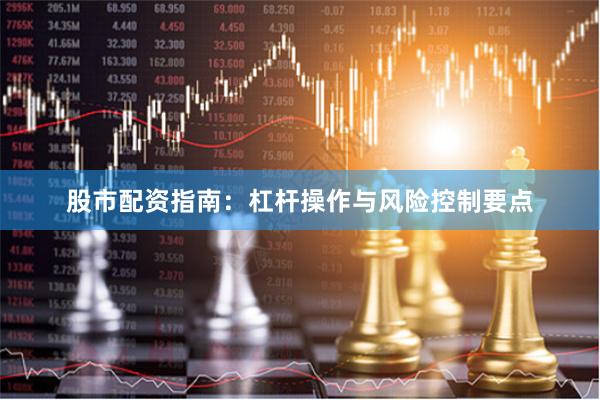 股市配资指南：杠杆操作与风险控制要点