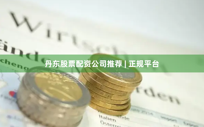 丹东股票配资公司推荐 | 正规平台