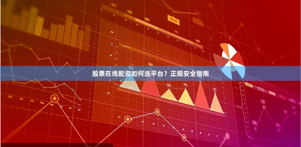 股票在线配资如何选平台？正规安全指南