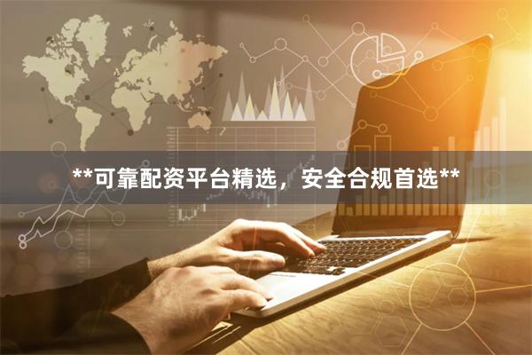**可靠配资平台精选，安全合规首选**