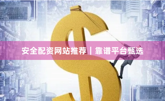 安全配资网站推荐｜靠谱平台甄选
