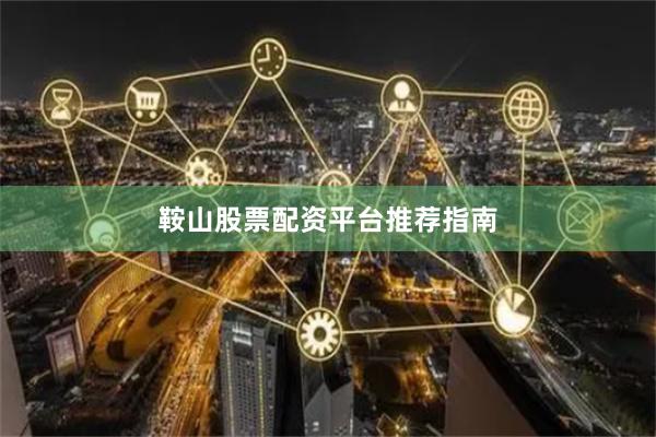 鞍山股票配资平台推荐指南