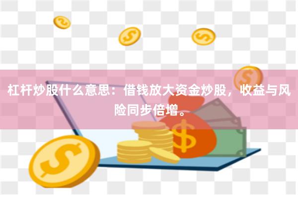 杠杆炒股什么意思：借钱放大资金炒股，收益与风险同步倍增。