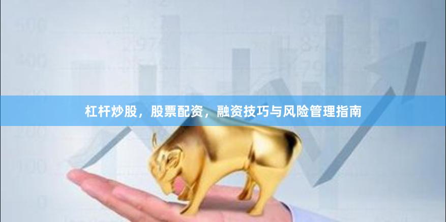 杠杆炒股，股票配资，融资技巧与风险管理指南
