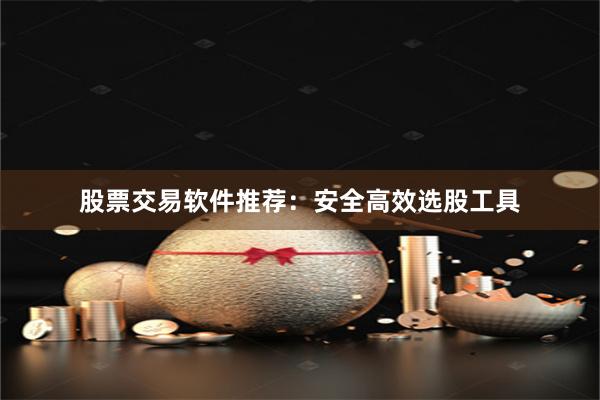股票交易软件推荐：安全高效选股工具