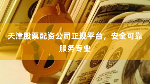 天津股票配资公司正规平台，安全可靠服务专业