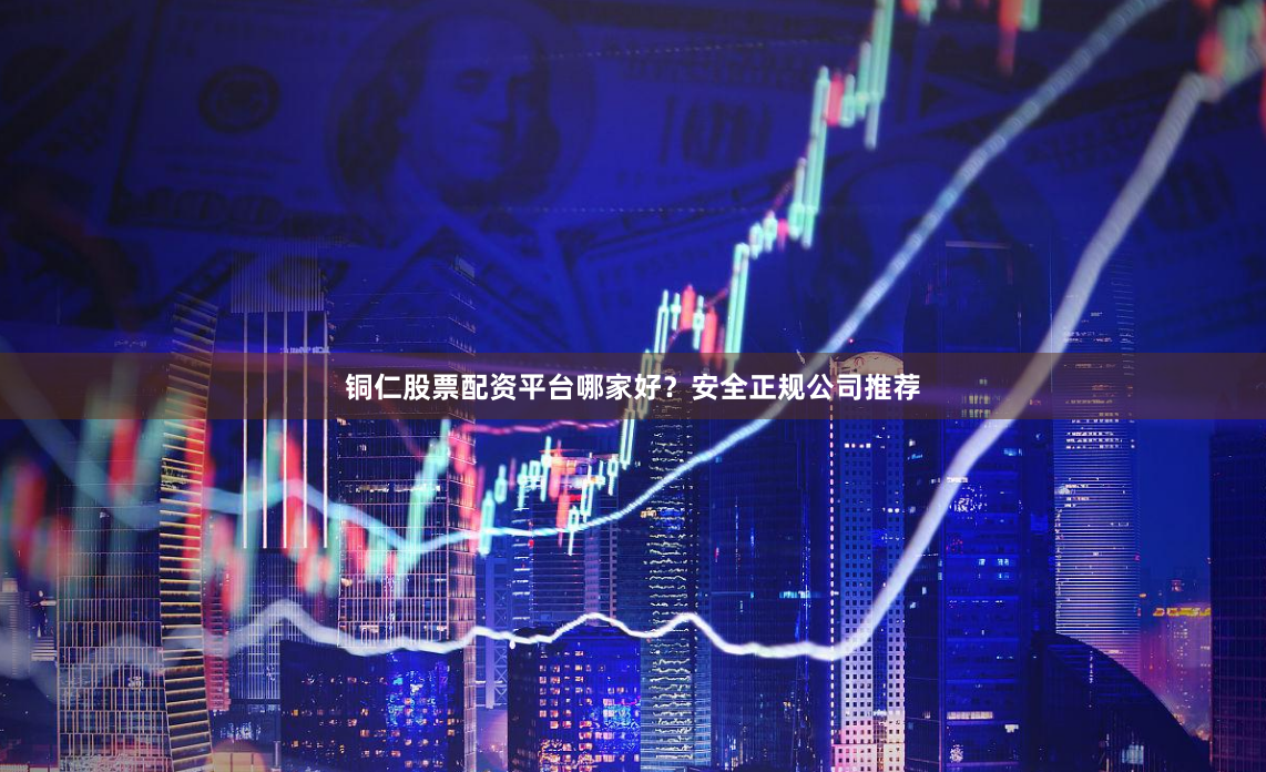 铜仁股票配资平台哪家好？安全正规公司推荐