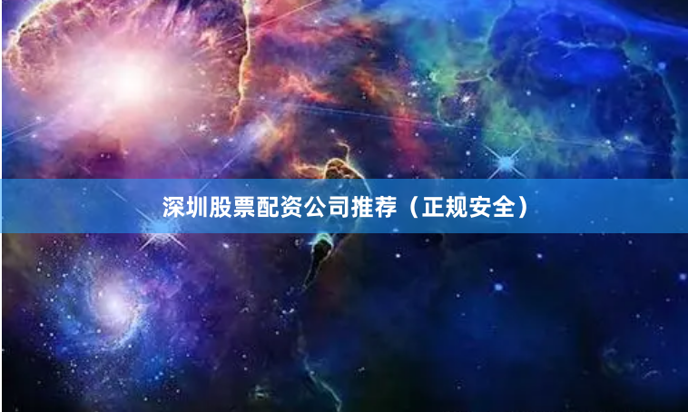 深圳股票配资公司推荐（正规安全）