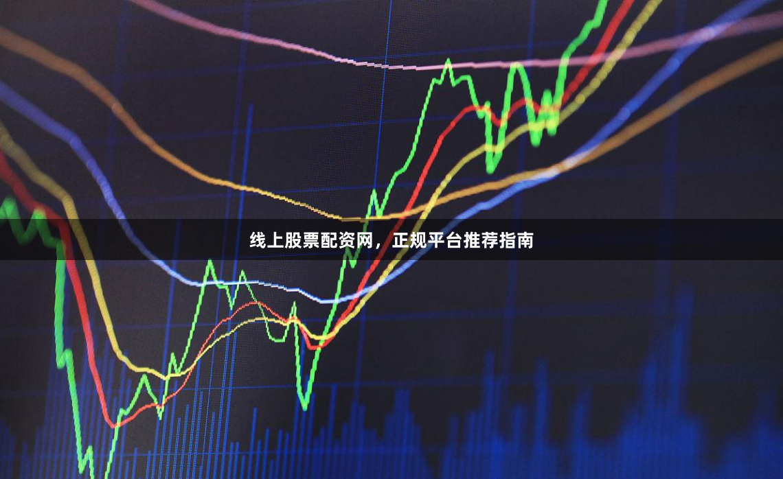 线上股票配资网，正规平台推荐指南