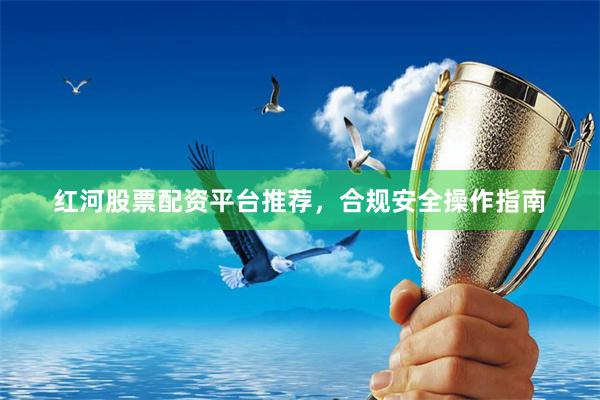红河股票配资平台推荐，合规安全操作指南